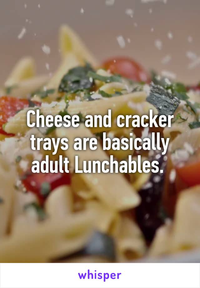 Cheese and cracker trays are basically adult Lunchables. 