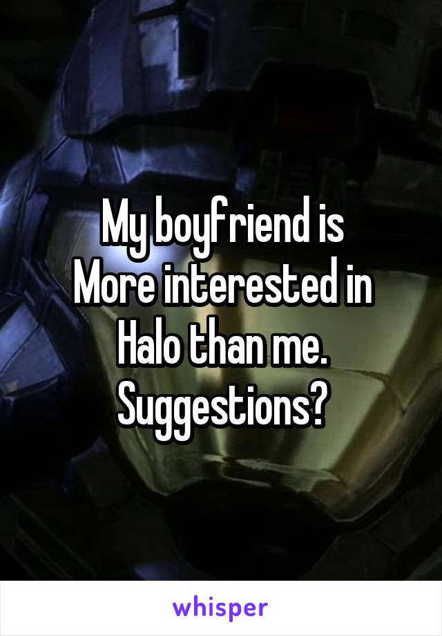 My boyfriend is
More interested in
Halo than me. Suggestions?