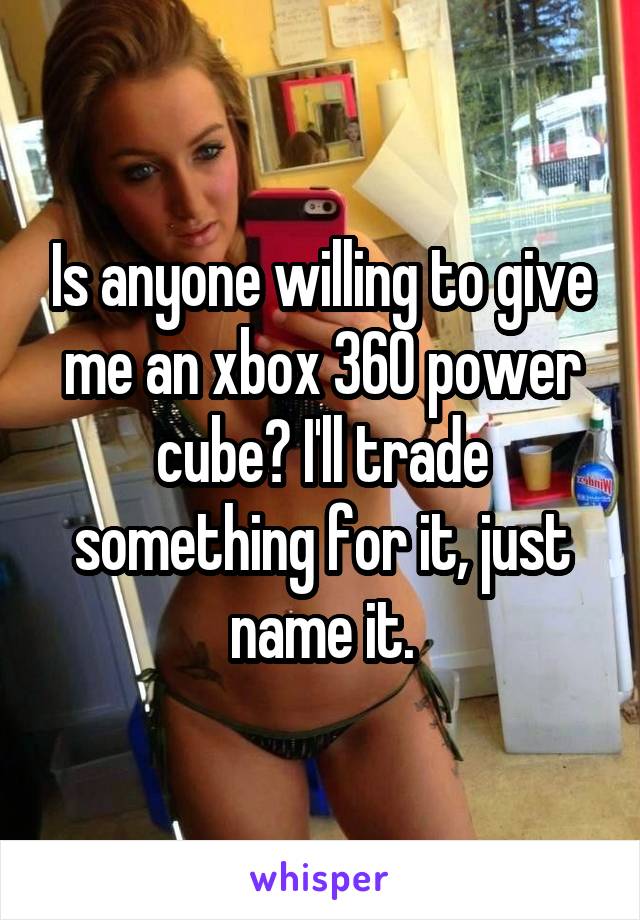 Is anyone willing to give me an xbox 360 power cube? I'll trade something for it, just name it.