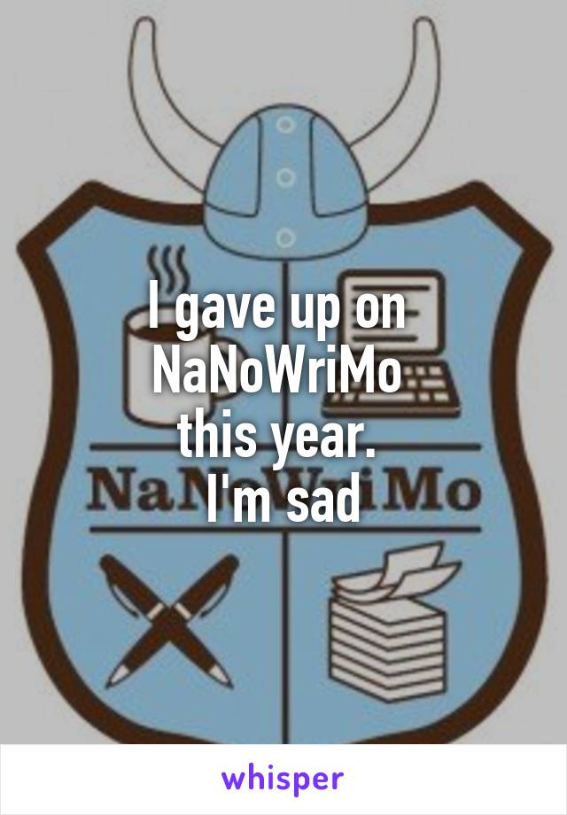 I gave up on 
NaNoWriMo 
this year. 
I'm sad