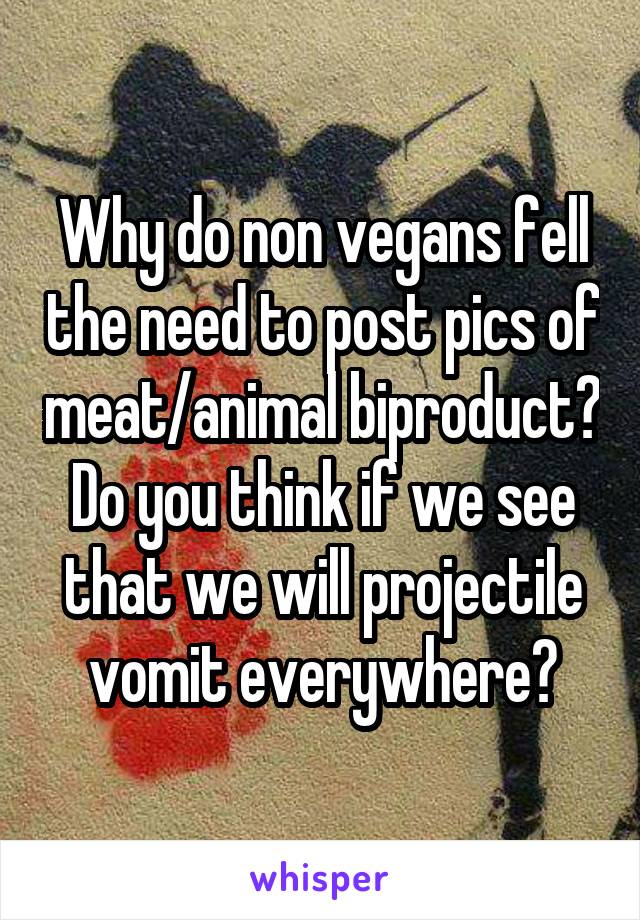 Why do non vegans fell the need to post pics of meat/animal biproduct? Do you think if we see that we will projectile vomit everywhere?