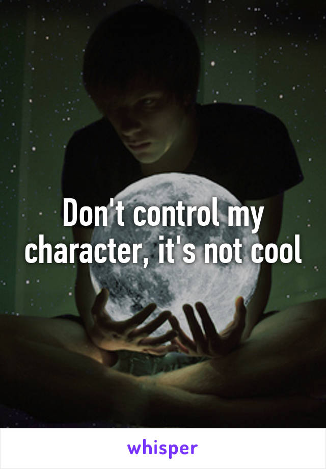 Don't control my character, it's not cool