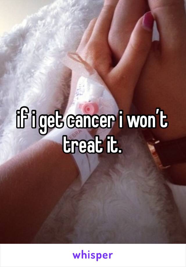 if i get cancer i won’t treat it. 