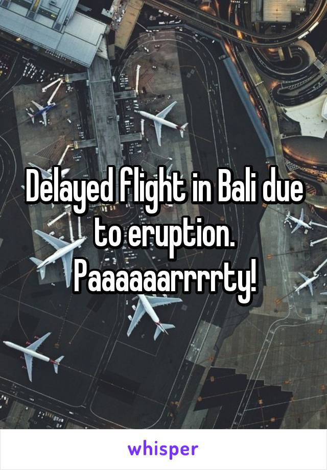 Delayed flight in Bali due to eruption. Paaaaaarrrrty!