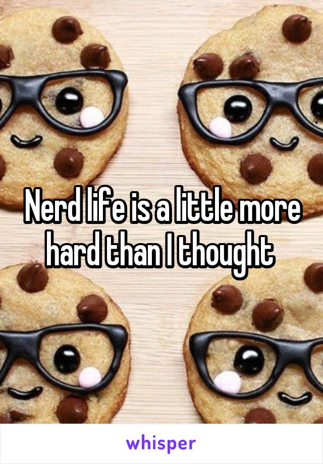 Nerd life is a little more hard than I thought 