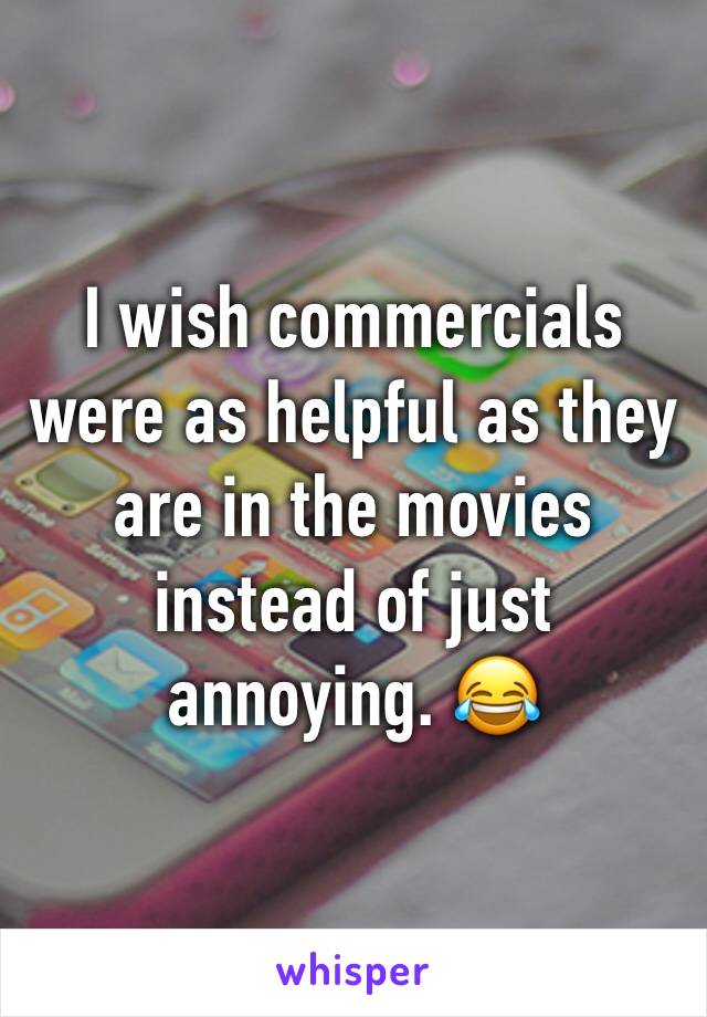 I wish commercials were as helpful as they are in the movies instead of just annoying. 😂