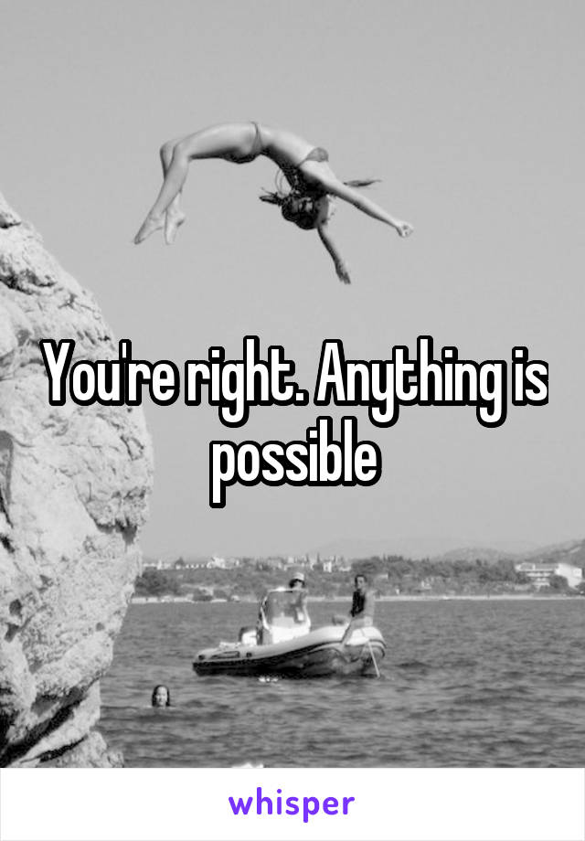 You're right. Anything is possible