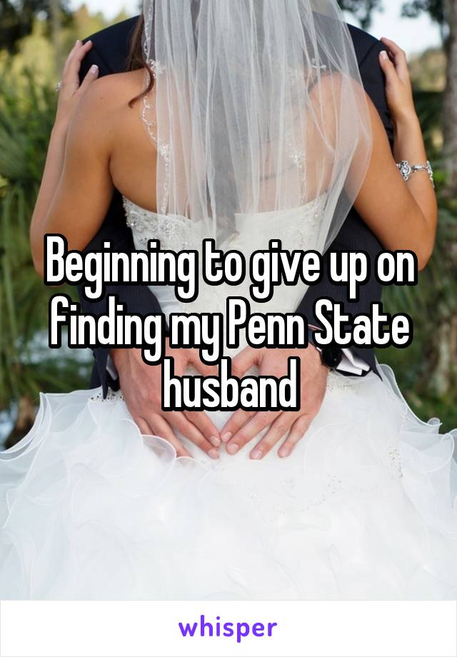 Beginning to give up on finding my Penn State husband