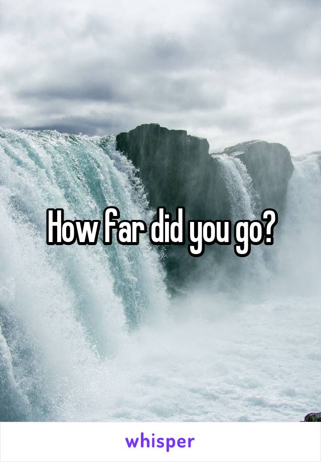 How far did you go?