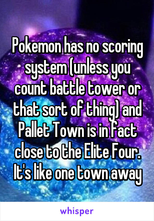 Pokemon has no scoring system (unless you count battle tower or that sort of thing) and Pallet Town is in fact close to the Elite Four. It's like one town away