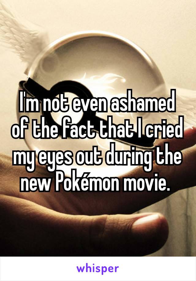 I'm not even ashamed of the fact that I cried my eyes out during the new Pokémon movie. 