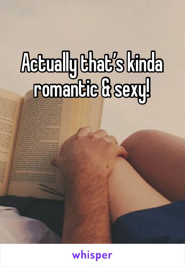Actually that’s kinda romantic & sexy!