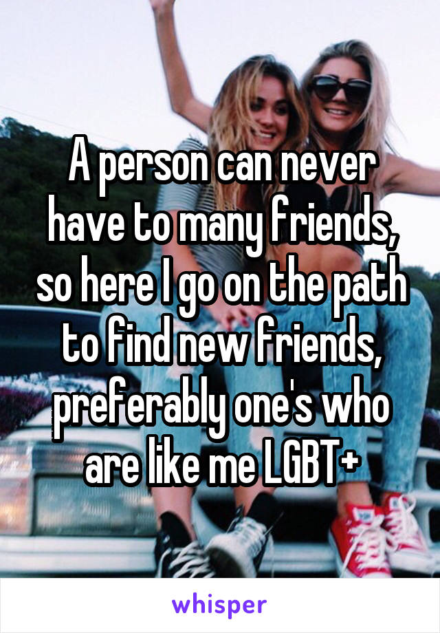 A person can never have to many friends, so here I go on the path to find new friends, preferably one's who are like me LGBT+