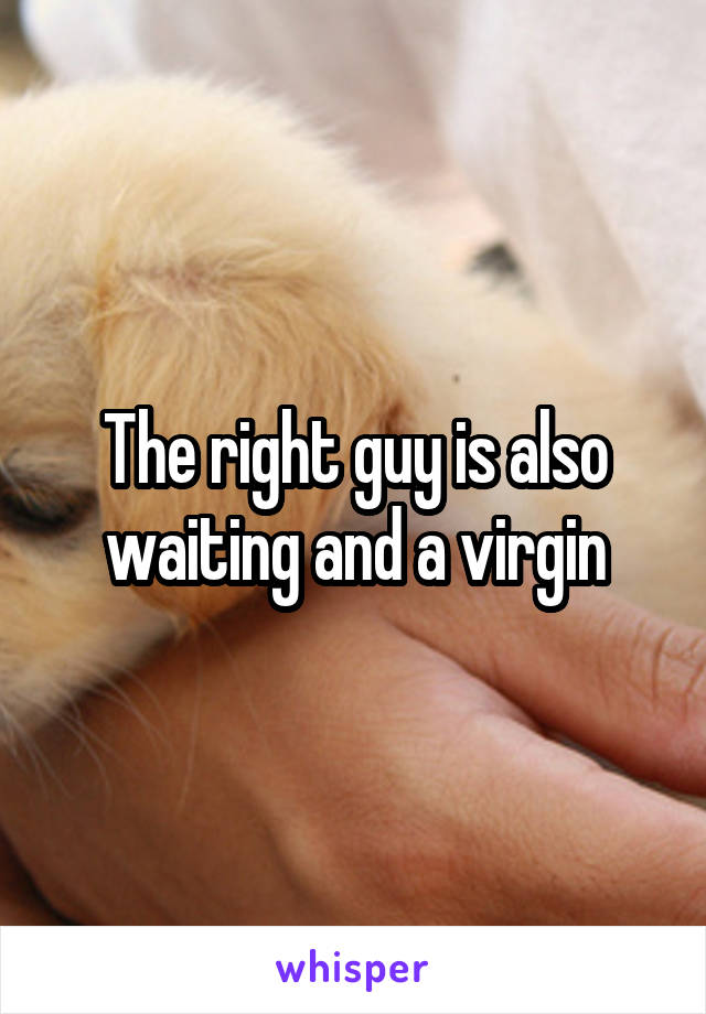 The right guy is also waiting and a virgin