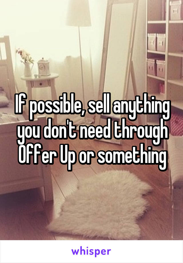 If possible, sell anything you don't need through Offer Up or something