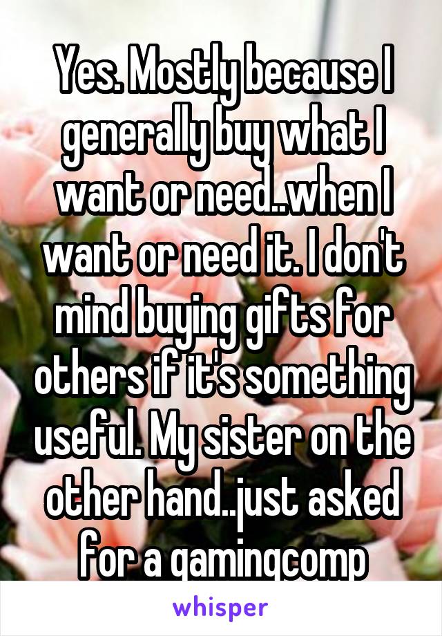 Yes. Mostly because I generally buy what I want or need..when I want or need it. I don't mind buying gifts for others if it's something useful. My sister on the other hand..just asked for a gamingcomp