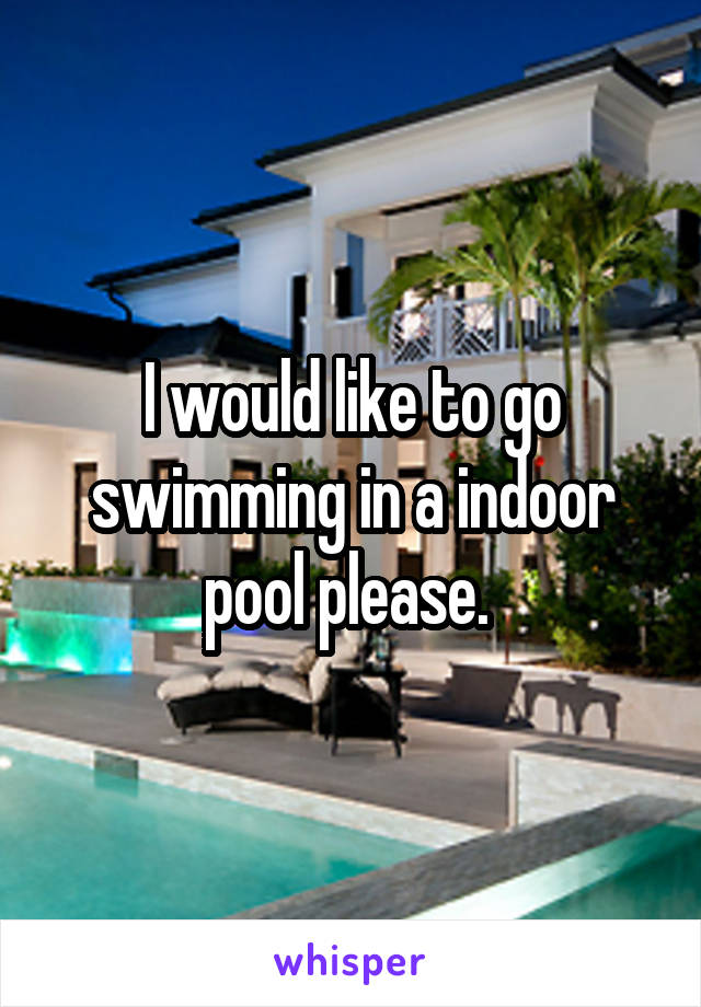 I would like to go swimming in a indoor pool please. 