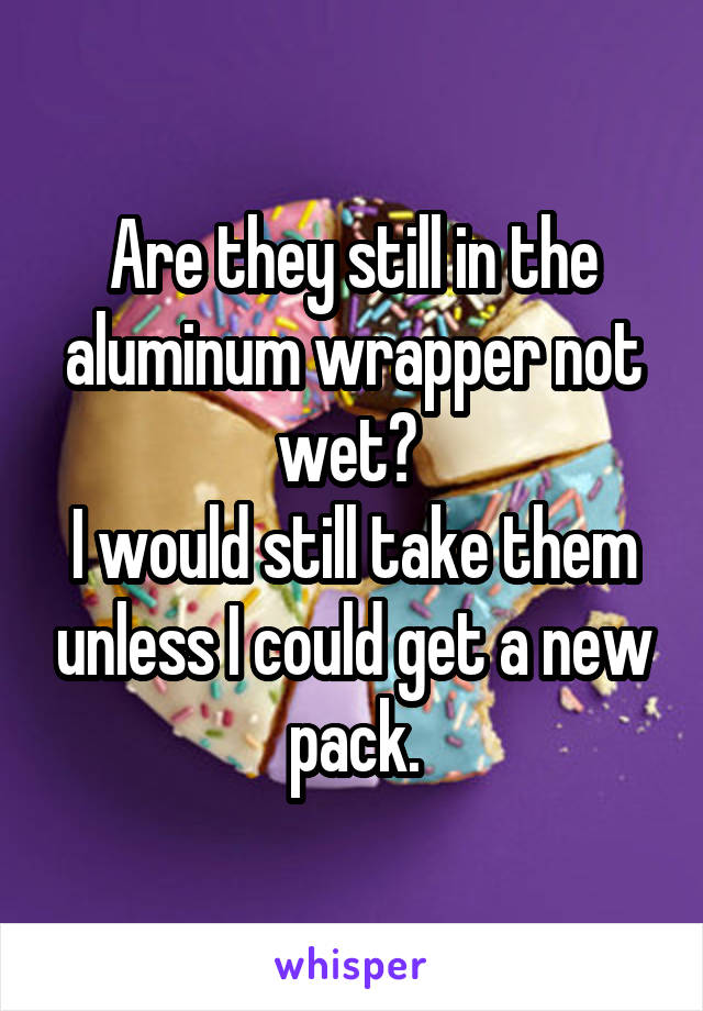Are they still in the aluminum wrapper not wet? 
I would still take them unless I could get a new pack.