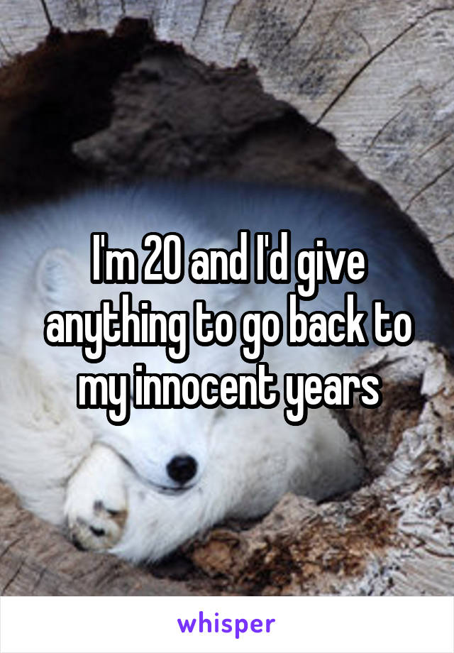 I'm 20 and I'd give anything to go back to my innocent years