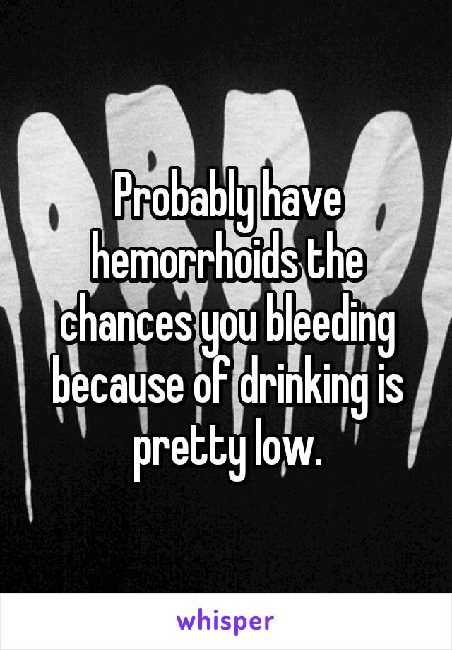 Probably have hemorrhoids the chances you bleeding because of drinking is pretty low.