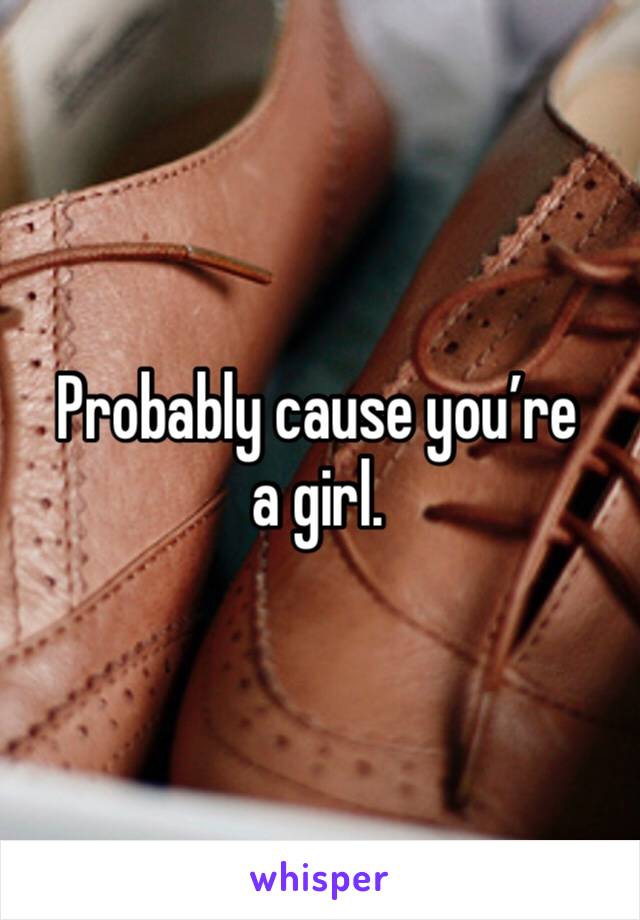 Probably cause you’re a girl. 