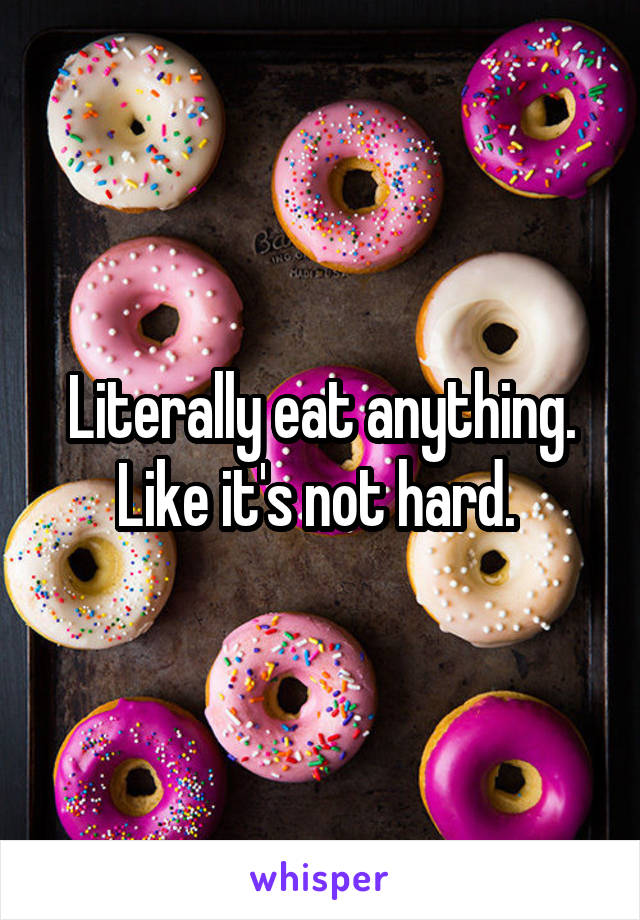 Literally eat anything. Like it's not hard. 