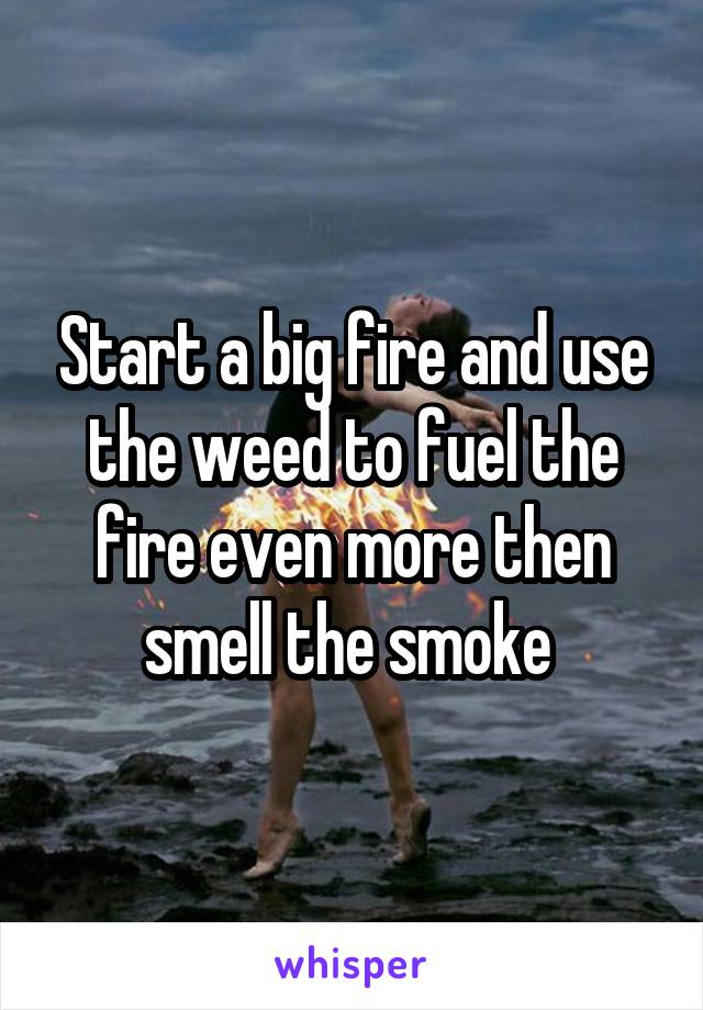 Start a big fire and use the weed to fuel the fire even more then smell the smoke 