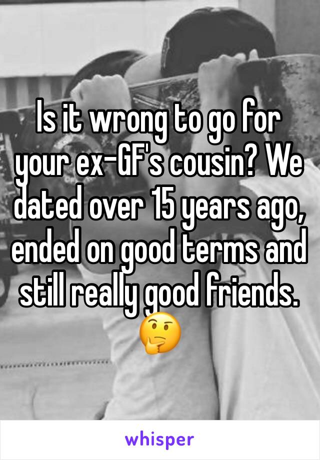 Is it wrong to go for your ex-GF's cousin? We dated over 15 years ago, ended on good terms and still really good friends. 🤔