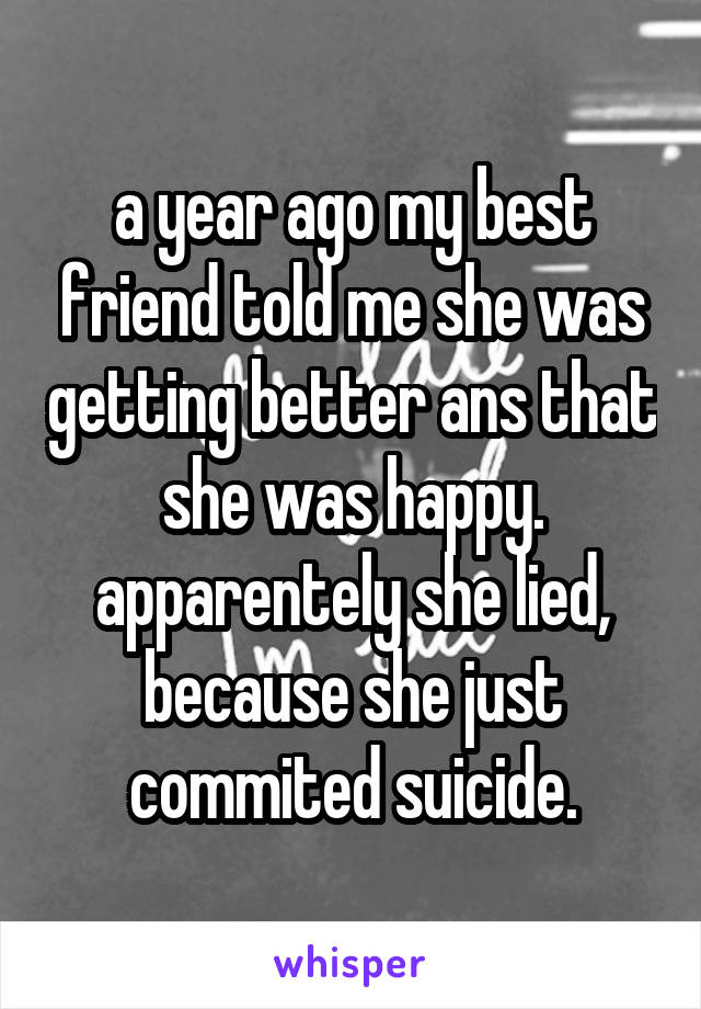 a year ago my best friend told me she was getting better ans that she was happy. apparentely she lied, because she just commited suicide.