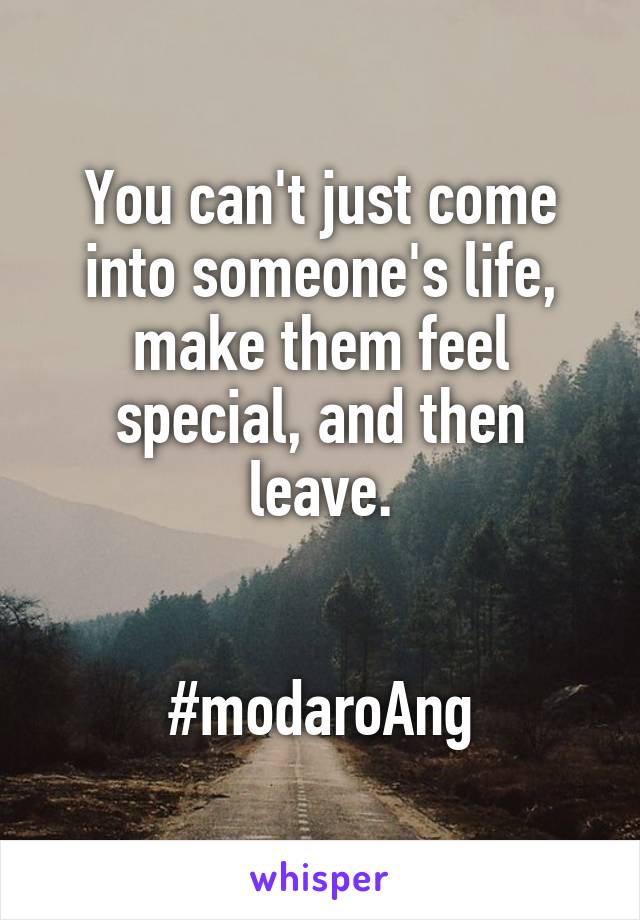 You can't just come into someone's life, make them feel special, and then leave.


#modaroAng