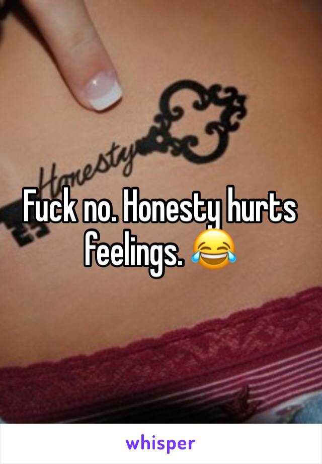 Fuck no. Honesty hurts feelings. 😂
