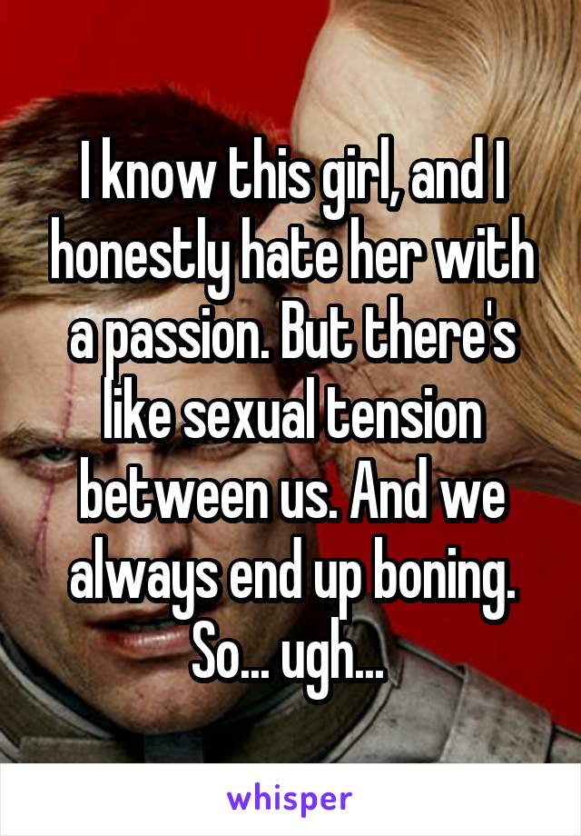 I know this girl, and I honestly hate her with a passion. But there's like sexual tension between us. And we always end up boning. So... ugh... 