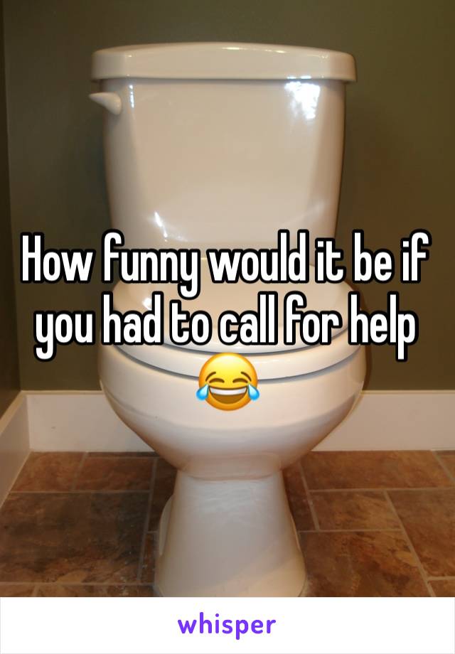How funny would it be if you had to call for help 😂