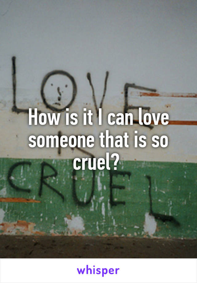 How is it I can love someone that is so cruel? 