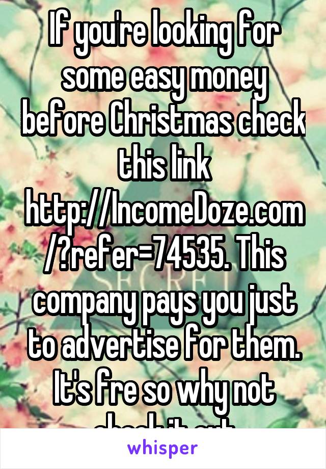 If you're looking for some easy money before Christmas check this link http://IncomeDoze.com/?refer=74535. This company pays you just to advertise for them. It's fre so why not check it out