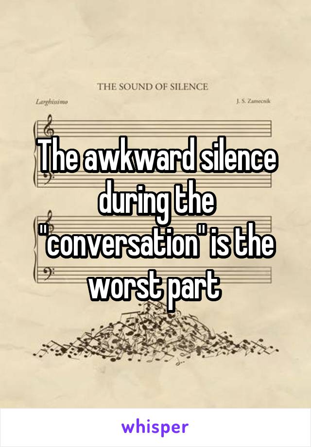 The awkward silence during the "conversation" is the worst part 