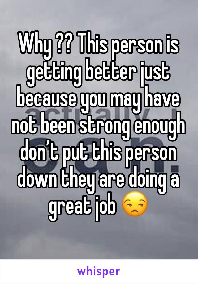Why ?? This person is getting better just because you may have not been strong enough don’t put this person down they are doing a great job 😒