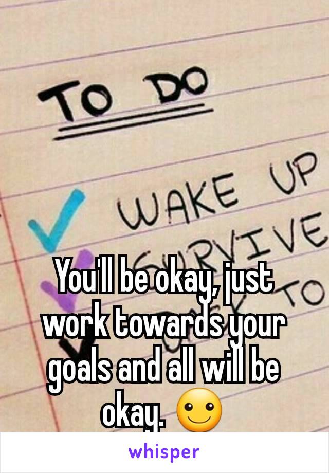 You'll be okay, just work towards your goals and all will be okay. ☺