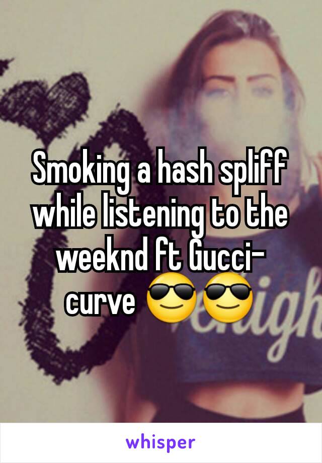 Smoking a hash spliff while listening to the weeknd ft Gucci- curve 😎😎