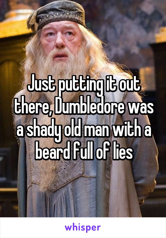 Just putting it out there, Dumbledore was a shady old man with a beard full of lies
