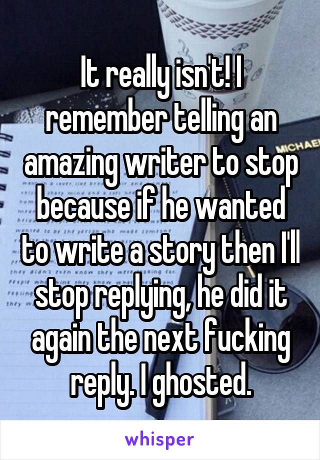 It really isn't! I remember telling an amazing writer to stop because if he wanted to write a story then I'll stop replying, he did it again the next fucking reply. I ghosted.
