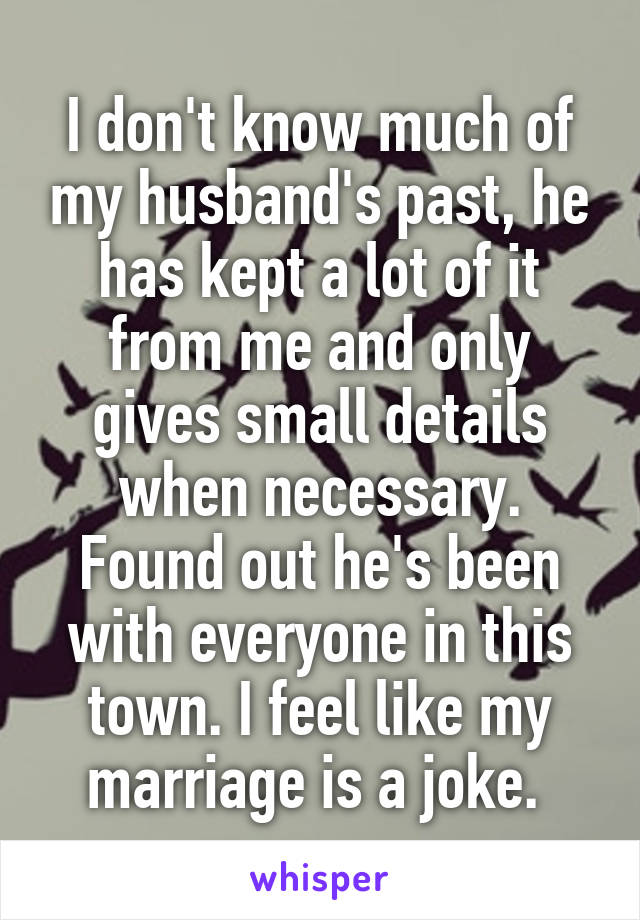 I don't know much of my husband's past, he has kept a lot of it from me and only gives small details when necessary. Found out he's been with everyone in this town. I feel like my marriage is a joke. 