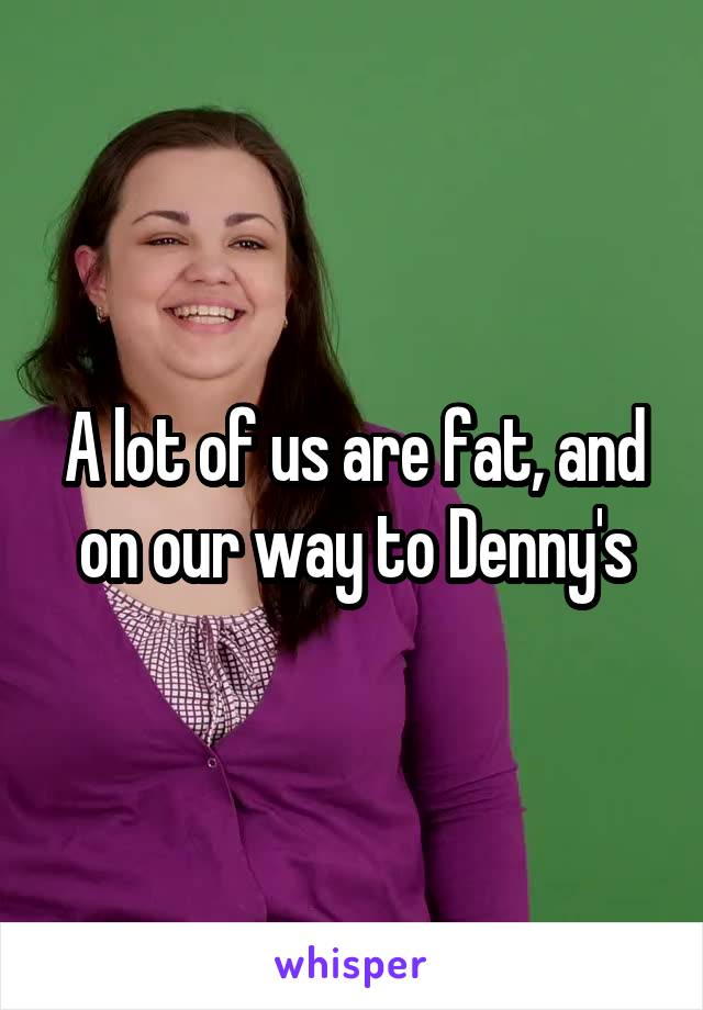 A lot of us are fat, and on our way to Denny's