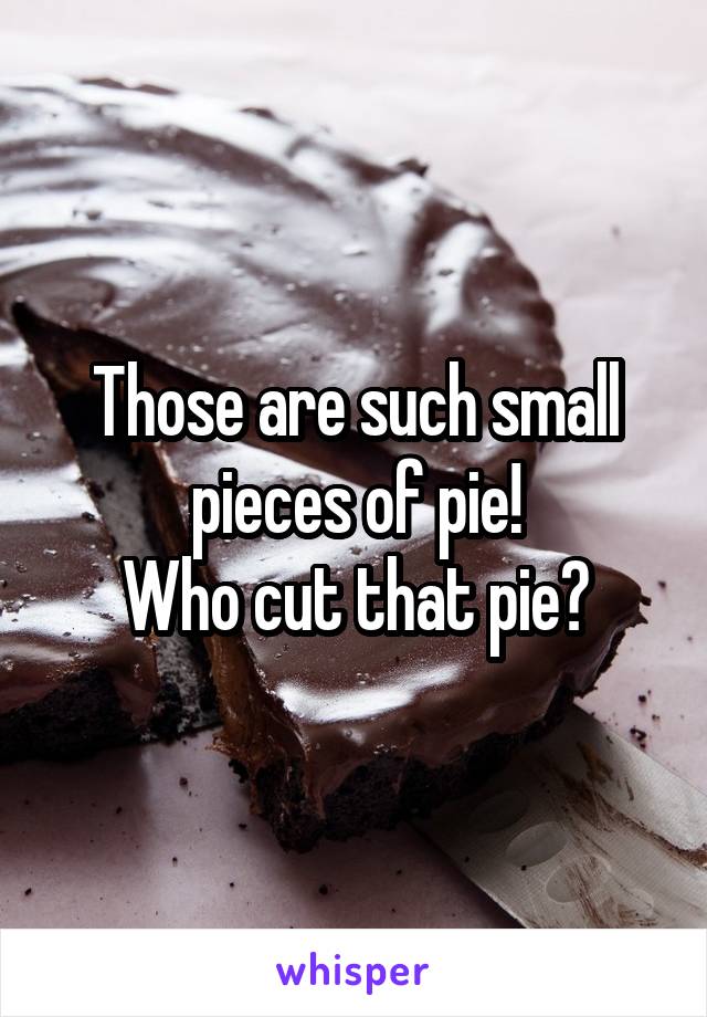 Those are such small pieces of pie!
Who cut that pie?