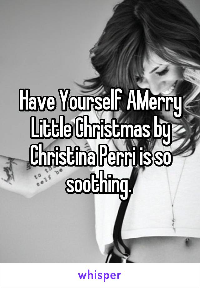 Have Yourself AMerry Little Christmas by Christina Perri is so soothing. 