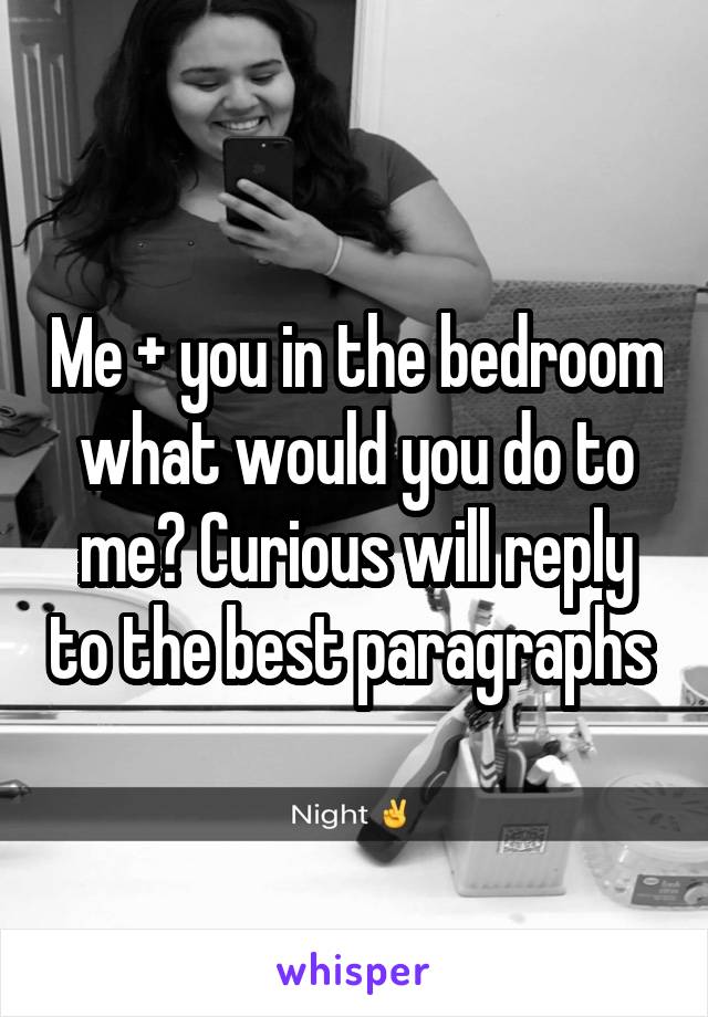 Me + you in the bedroom what would you do to me? Curious will reply to the best paragraphs 