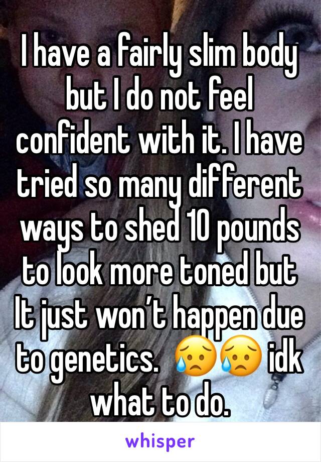 I have a fairly slim body but I do not feel confident with it. I have tried so many different ways to shed 10 pounds to look more toned but It just won’t happen due to genetics.  😥😥 idk what to do.