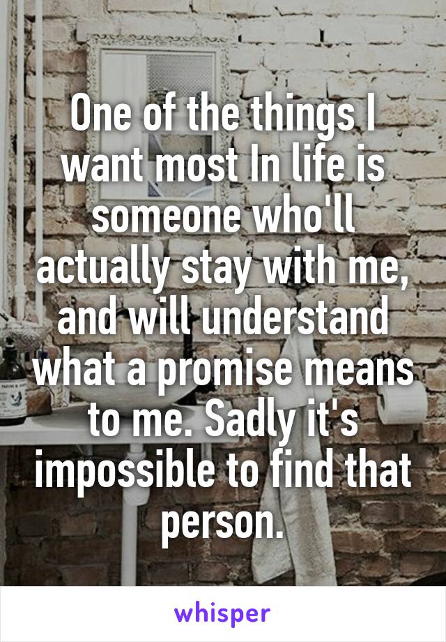 One of the things I want most In life is someone who'll actually stay with me, and will understand what a promise means to me. Sadly it's impossible to find that person.