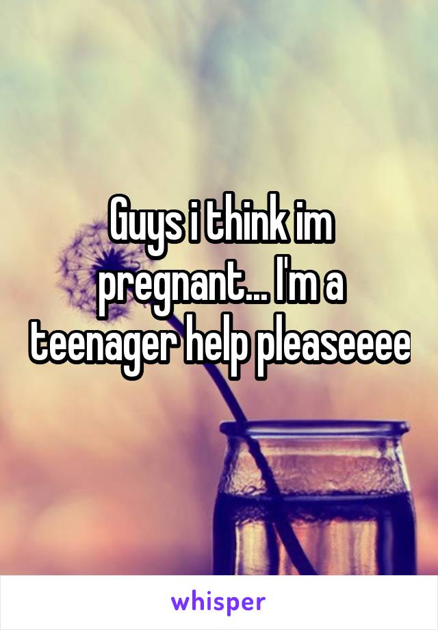 Guys i think im pregnant... I'm a teenager help pleaseeee 