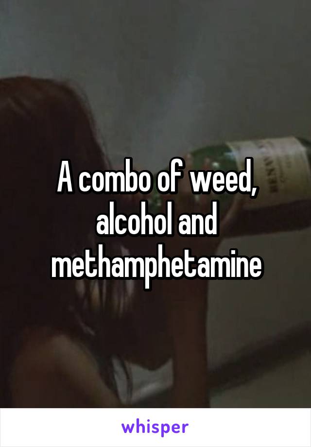A combo of weed, alcohol and methamphetamine